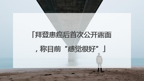 拜登患癌后首次公开露面，称目前“感觉很好”