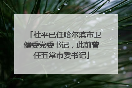 杜平已任哈尔滨市卫健委党委书记，此前曾任五常市委书记