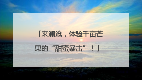 来澜沧，体验千亩芒果的“甜蜜暴击”！