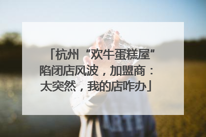 杭州“欢牛蛋糕屋”陷闭店风波，加盟商：太突然，我的店咋办