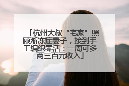 杭州大叔“宅家”照顾渐冻症妻子，接到手工编织零活：一周可多两三百元收入