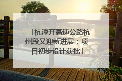 杭淳开高速公路杭州段又迎新进展：项目初步设计获批