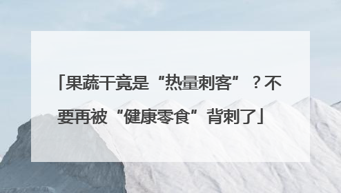 果蔬干竟是“热量刺客”？不要再被“健康零食”背刺了
