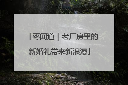 枣闻道｜老厂房里的新婚礼带来新浪漫