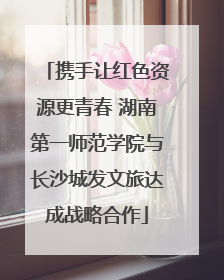 携手让红色资源更青春 湖南第一师范学院与长沙城发文旅达成战略合作