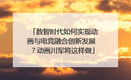 数智时代如何实现动画与电竞融合创新发展？动画川军将这样做