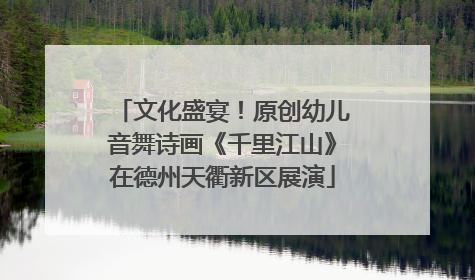 文化盛宴！原创幼儿音舞诗画《千里江山》在德州天衢新区展演