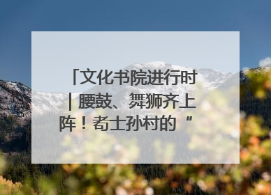 文化书院进行时｜腰鼓、舞狮齐上阵！耇士孙村的“村晚”真热闹