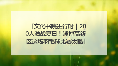 文化书院进行时｜200人激战夏日！淄博高新区这场羽毛球比赛太酷