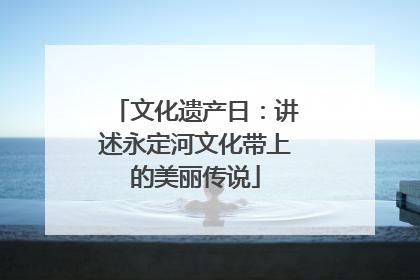文化遗产日：讲述永定河文化带上的美丽传说