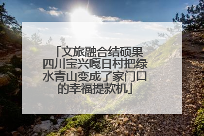 文旅融合结硕果 四川宝兴嘎日村把绿水青山变成了家门口的幸福提款机