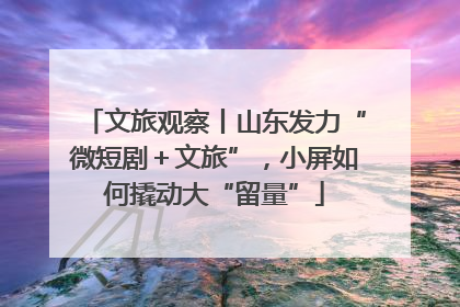文旅观察丨山东发力“微短剧＋文旅”，小屏如何撬动大“留量”