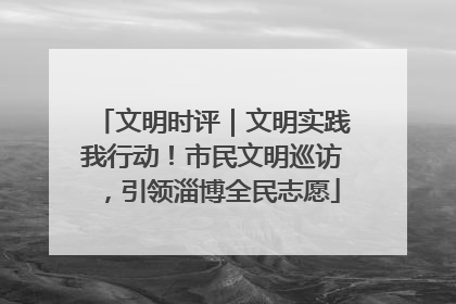 文明时评｜文明实践我行动！市民文明巡访，引领淄博全民志愿