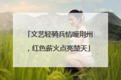 文艺轻骑兵情暖荆州，红色薪火点亮楚天