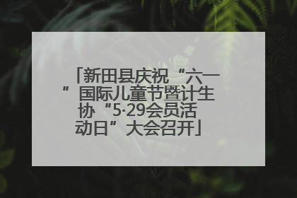 新田县庆祝“六一”国际儿童节暨计生协“5·29会员活动日”大会召开