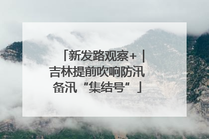 新发路观察+｜吉林提前吹响防汛备汛“集结号”