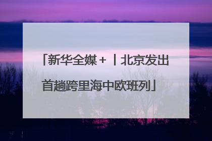 新华全媒＋丨北京发出首趟跨里海中欧班列