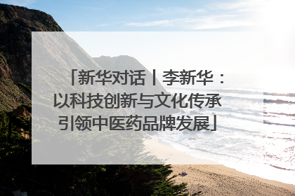 新华对话丨李新华：以科技创新与文化传承引领中医药品牌发展