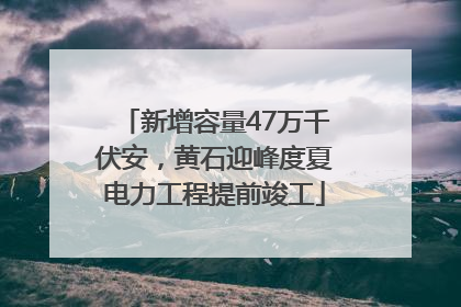 新增容量47万千伏安，黄石迎峰度夏电力工程提前竣工