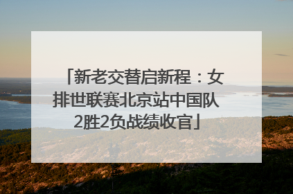新老交替启新程：女排世联赛北京站中国队2胜2负战绩收官