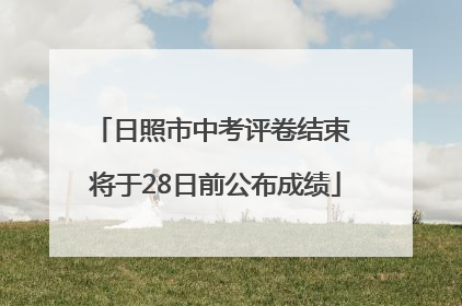 日照市中考评卷结束 将于28日前公布成绩