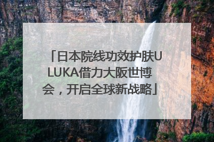 日本院线功效护肤ULUKA借力大阪世博会，开启全球新战略