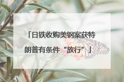 日铁收购美钢案获特朗普有条件“放行”