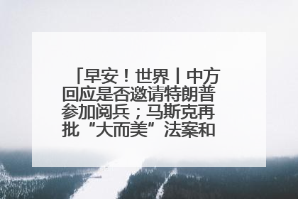 早安！世界丨中方回应是否邀请特朗普参加阅兵；马斯克再批“大而美”法案和美国共和党