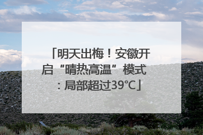 明天出梅！安徽开启“晴热高温”模式：局部超过39℃