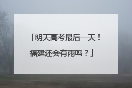 明天高考最后一天！福建还会有雨吗？