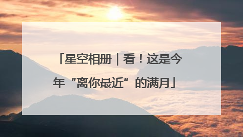 星空相册｜看！这是今年“离你最近”的满月
