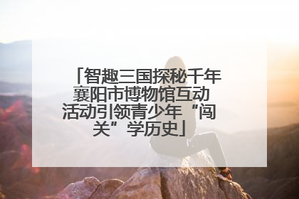 智趣三国探秘千年 襄阳市博物馆互动活动引领青少年“闯关”学历史
