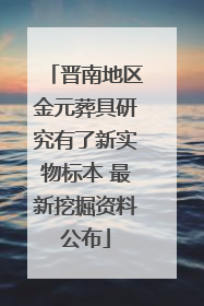 晋南地区金元葬具研究有了新实物标本 最新挖掘资料公布