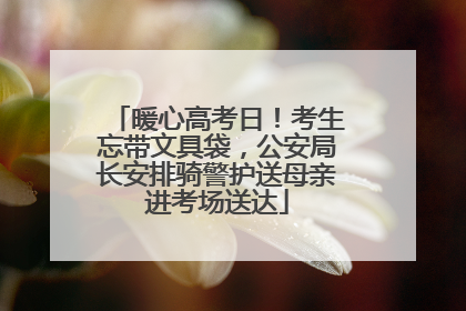 暖心高考日！考生忘带文具袋，公安局长安排骑警护送母亲进考场送达