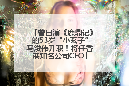 曾出演《鹿鼎记》的53岁“小玄子”马浚伟升职！将任香港知名公司CEO
