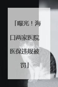 曝光！海口两家医院医保违规被罚
