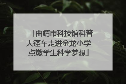 曲靖市科技馆科普大篷车走进金龙小学点燃学生科学梦想