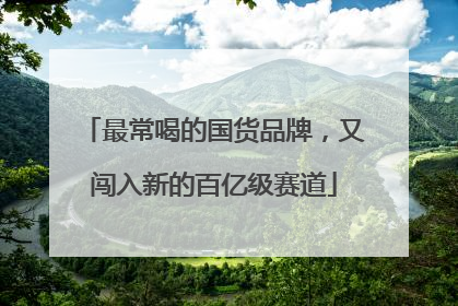 最常喝的国货品牌，又闯入新的百亿级赛道
