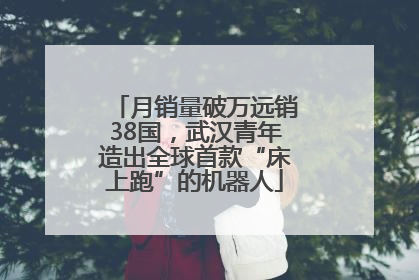 月销量破万远销38国，武汉青年造出全球首款“床上跑”的机器人