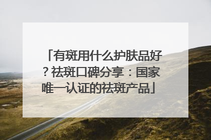 有斑用什么护肤品好？祛斑口碑分享：国家唯一认证的祛斑产品
