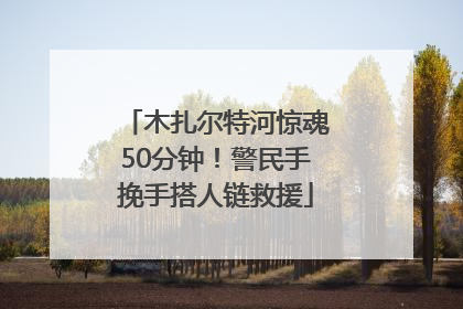 木扎尔特河惊魂50分钟！警民手挽手搭人链救援