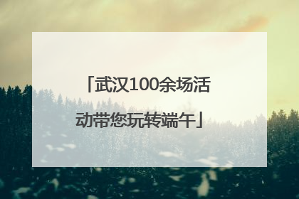 武汉100余场活动带您玩转端午