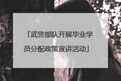 武警部队开展毕业学员分配政策宣讲活动