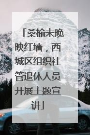 桑榆未晚映红墙，西城区组织社管退休人员开展主题宣讲