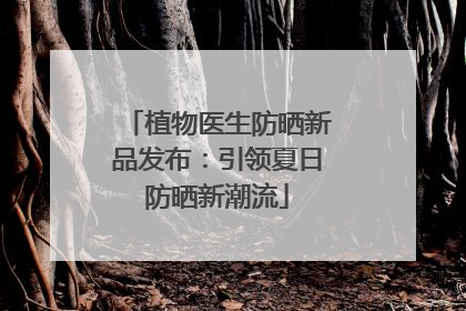 植物医生防晒新品发布：引领夏日防晒新潮流
