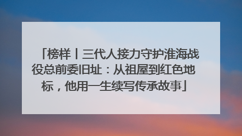 榜样丨三代人接力守护淮海战役总前委旧址：从祖屋到红色地标，他用一生续写传承故事