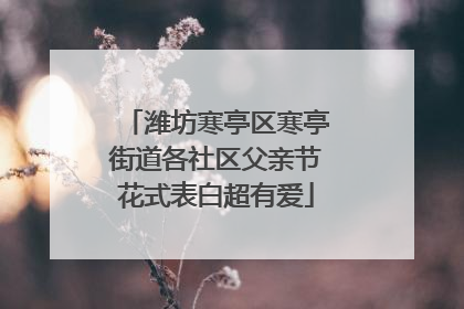 潍坊寒亭区寒亭街道各社区父亲节花式表白超有爱