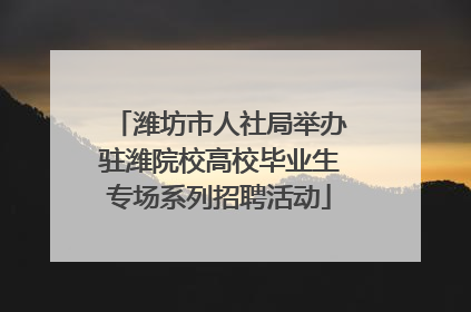 潍坊市人社局举办驻潍院校高校毕业生专场系列招聘活动