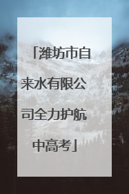 潍坊市自来水有限公司全力护航中高考