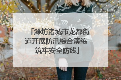 潍坊诸城市龙都街道开展防汛综合演练 筑牢安全防线